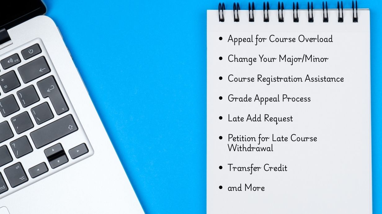 Photo of a laptop cropped to the left with a notepad with bullets stating the following: Appeal for Course Overload, Change Your Major/Minor, Course Registration Assistance, Grade Appeal Process, Late Add Request, Petition for Late Course Withdrawal, Transfer Credit, and More.